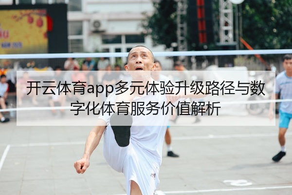 开云体育app多元体验升级路径与数字化体育服务价值解析